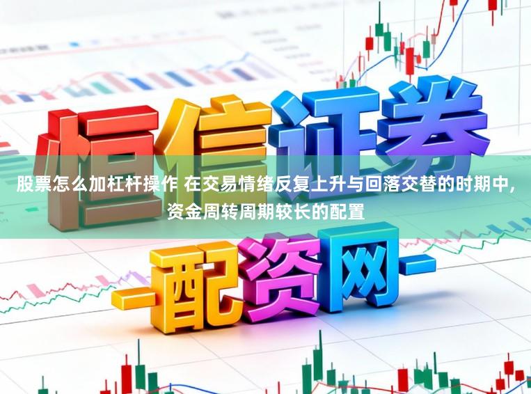 股票怎么加杠杆操作 在交易情绪反复上升与回落交替的时期中,资金周转周期较长的配置