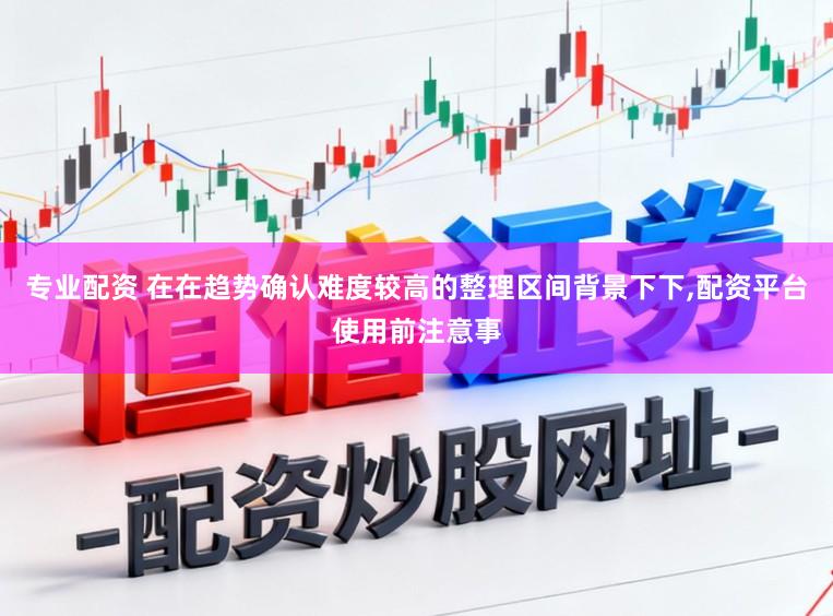 专业配资 在在趋势确认难度较高的整理区间背景下下,配资平台使用前注意事