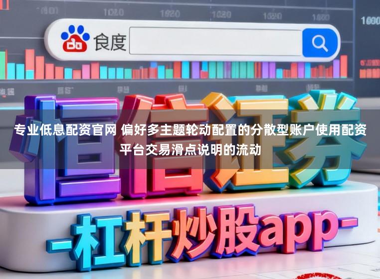 专业低息配资官网 偏好多主题轮动配置的分散型账户使用配资平台交易滑点说明的流动