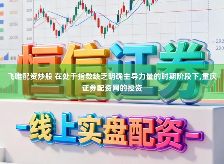 飞唯配资炒股 在处于指数缺乏明确主导力量的时期阶段下，重庆证券配资网的投资
