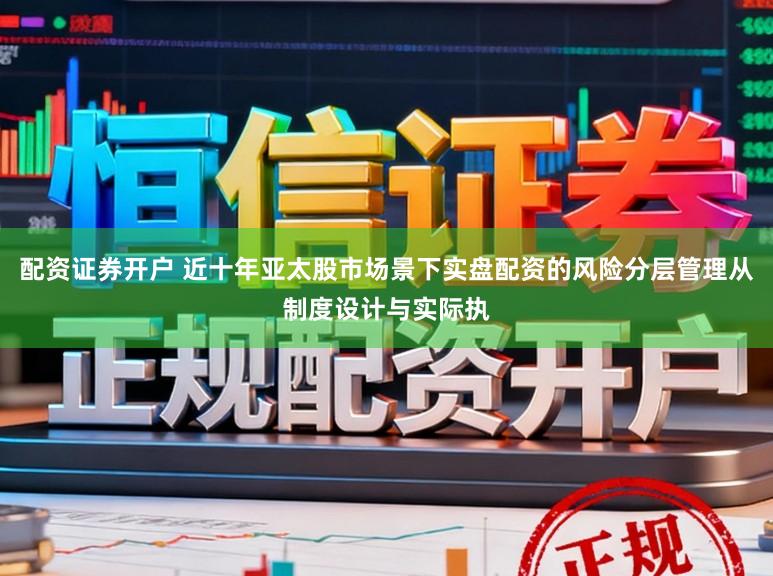 配资证券开户 近十年亚太股市场景下实盘配资的风险分层管理从制度设计与实际执