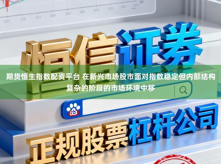 期货恒生指数配资平台 在新兴市场股市面对指数稳定但内部结构复杂的阶段的市场环境中移