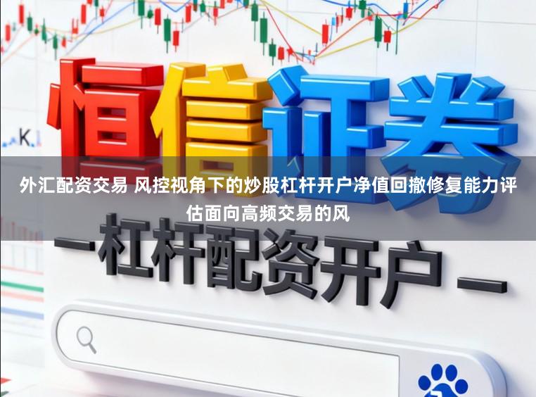 外汇配资交易 风控视角下的炒股杠杆开户净值回撤修复能力评估面向高频交易的风