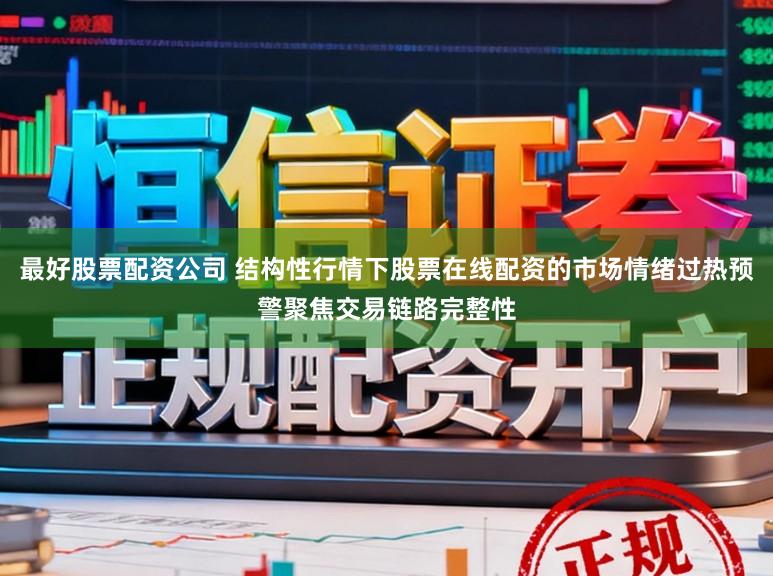 最好股票配资公司 结构性行情下股票在线配资的市场情绪过热预警聚焦交易链路完整性