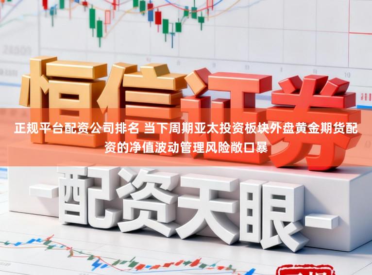 正规平台配资公司排名 当下周期亚太投资板块外盘黄金期货配资的净值波动管理风险敞口暴