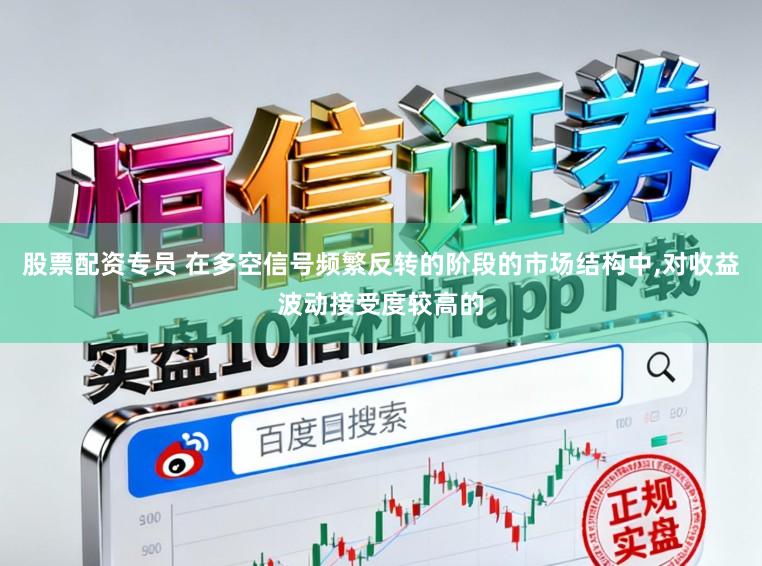 股票配资专员 在多空信号频繁反转的阶段的市场结构中，对收益波动接受度较高的