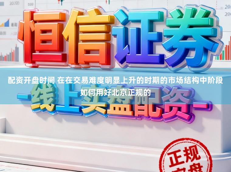 配资开盘时间 在在交易难度明显上升的时期的市场结构中阶段如何用好北京正规的