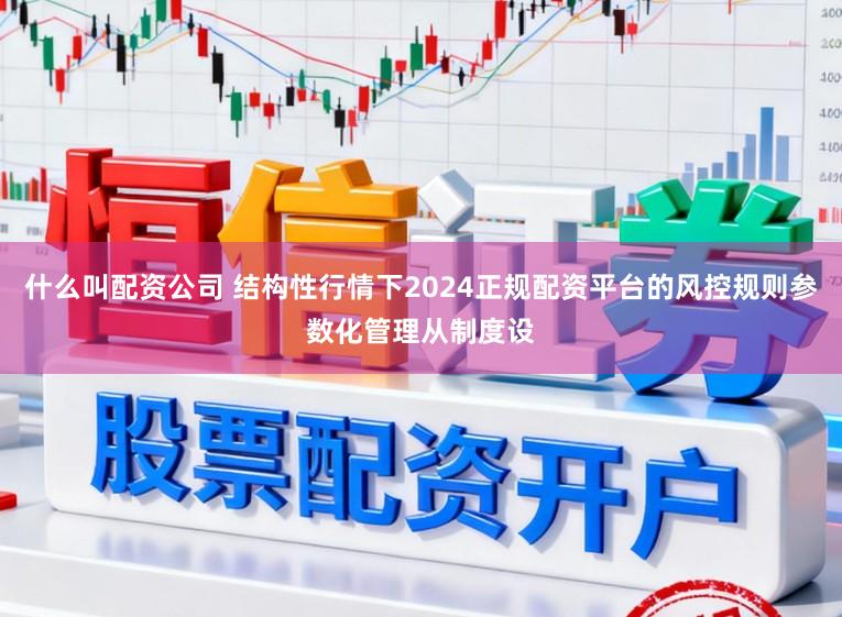 什么叫配资公司 结构性行情下2024正规配资平台的风控规则参数化管理从制度设