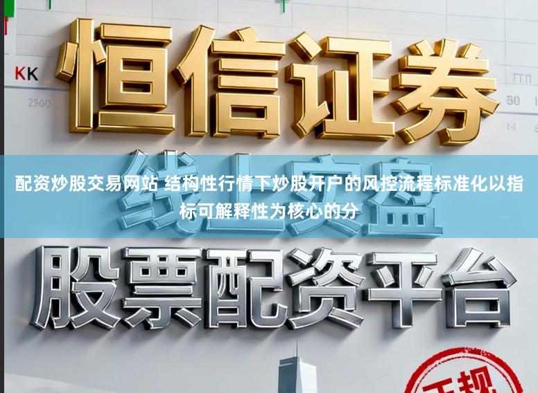 配资炒股交易网站 结构性行情下炒股开户的风控流程标准化以指标可解释性为核心的分