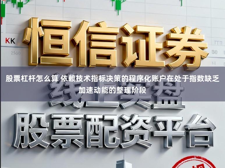 股票杠杆怎么算 依赖技术指标决策的程序化账户在处于指数缺乏加速动能的整理阶段