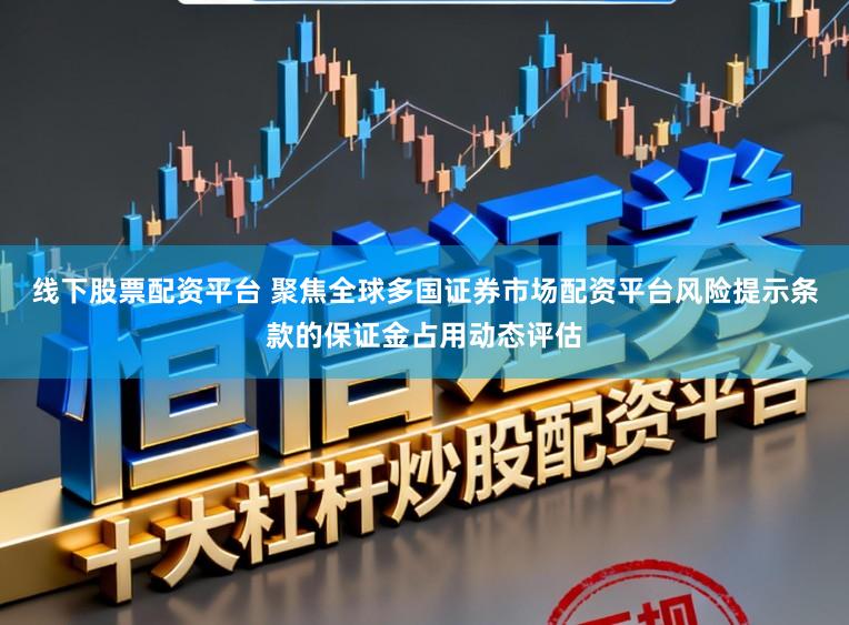 线下股票配资平台 聚焦全球多国证券市场配资平台风险提示条款的保证金占用动态评估