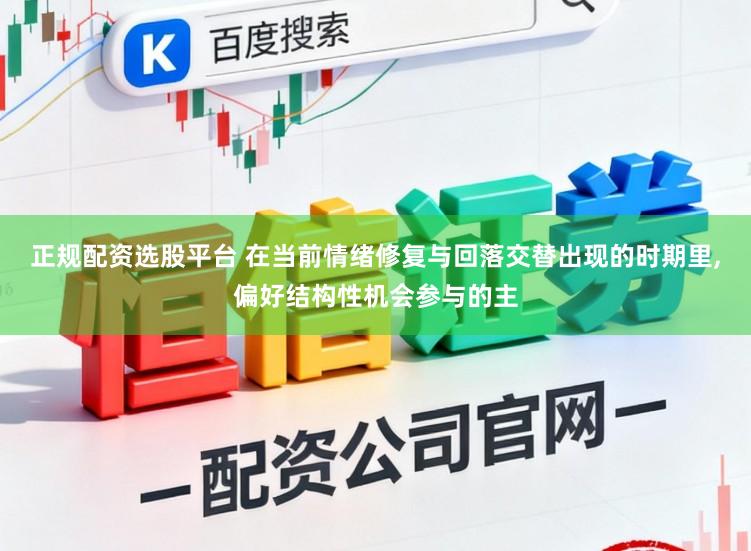 正规配资选股平台 在当前情绪修复与回落交替出现的时期里，偏好结构性机会参与的主