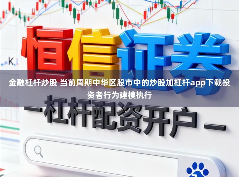 金融杠杆炒股 当前周期中华区股市中的炒股加杠杆app下载投资者行为建模执行