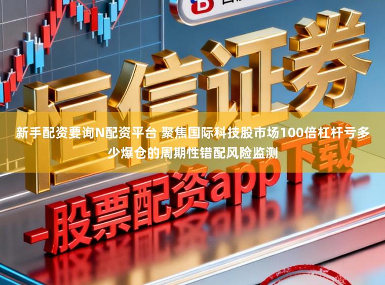 新手配资要询N配资平台 聚焦国际科技股市场100倍杠杆亏多少爆仓的周期性错配风险监测