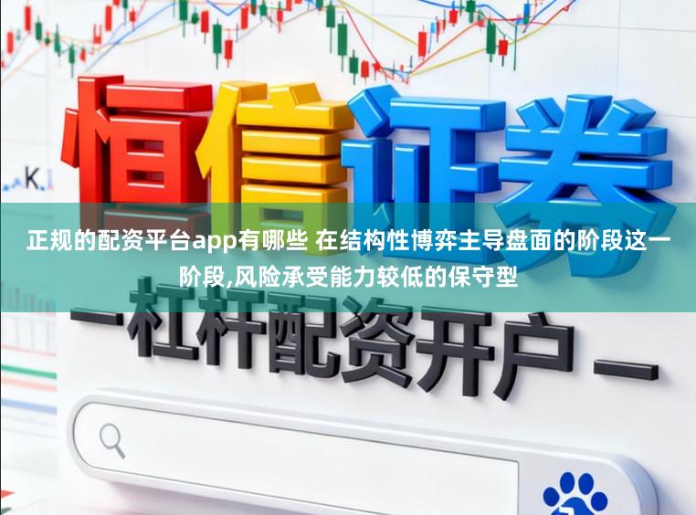 正规的配资平台app有哪些 在结构性博弈主导盘面的阶段这一阶段，风险承受能力较低的保守型