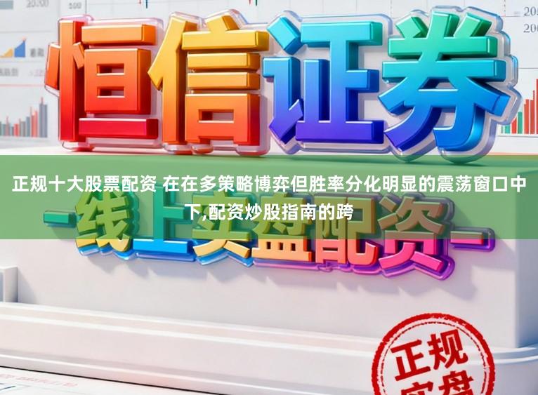 正规十大股票配资 在在多策略博弈但胜率分化明显的震荡窗口中下,配资炒股指南的跨
