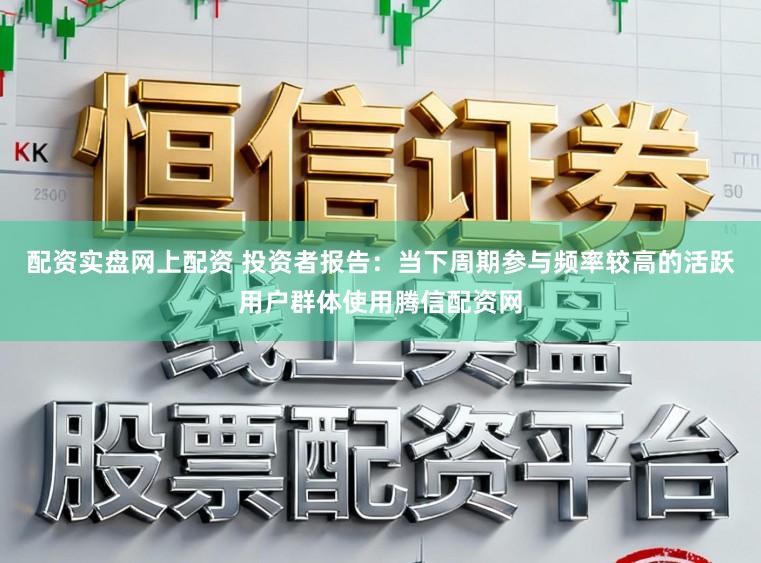 配资实盘网上配资 投资者报告：当下周期参与频率较高的活跃用户群体使用腾信配资网