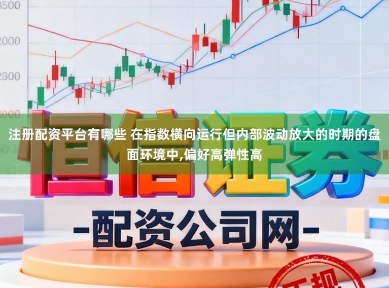 注册配资平台有哪些 在指数横向运行但内部波动放大的时期的盘面环境中,偏好高弹性高