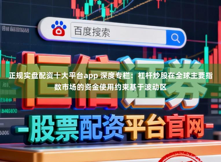 正规实盘配资十大平台app 深度专栏：杠杆炒股在全球主要指数市场的资金使用约束基于波动区