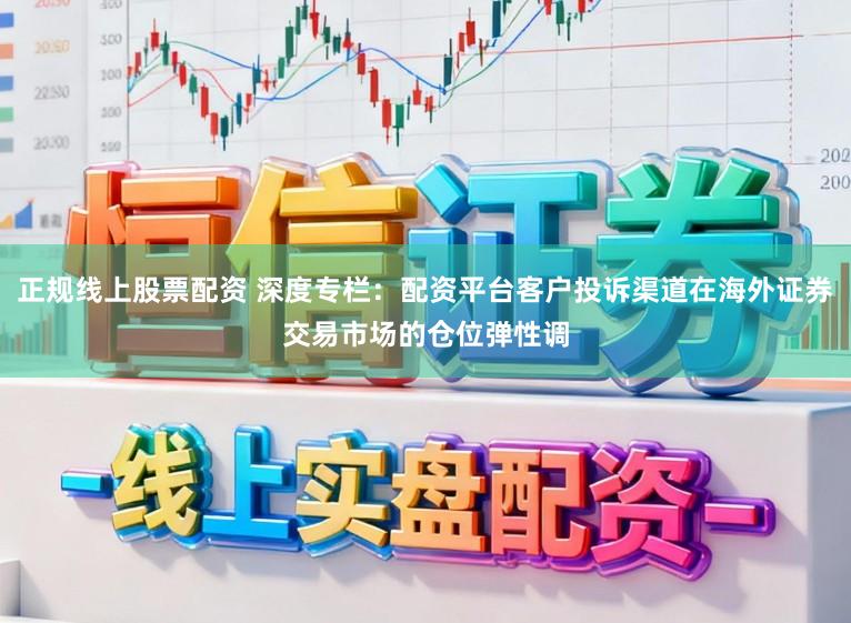 正规线上股票配资 深度专栏：配资平台客户投诉渠道在海外证券交易市场的仓位弹性调