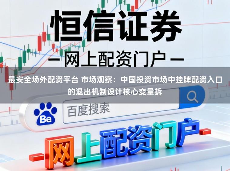 最安全场外配资平台 市场观察：中国投资市场中挂牌配资入口的退出机制设计核心变量拆