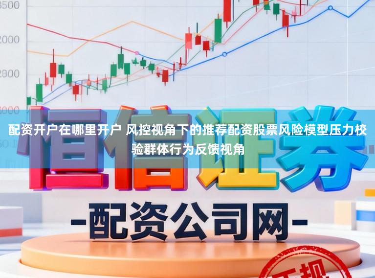 配资开户在哪里开户 风控视角下的推荐配资股票风险模型压力校验群体行为反馈视角