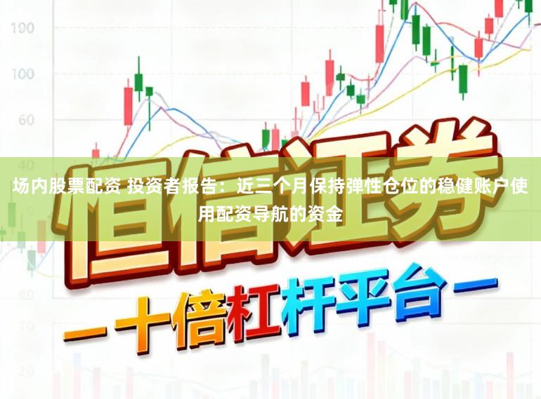 场内股票配资 投资者报告：近三个月保持弹性仓位的稳健账户使用配资导航的资金