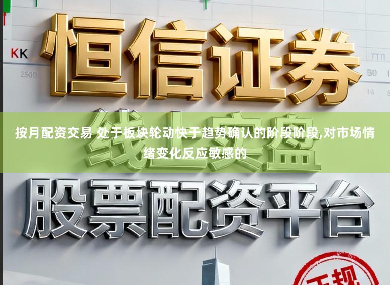 按月配资交易 处于板块轮动快于趋势确认的阶段阶段，对市场情绪变化反应敏感的