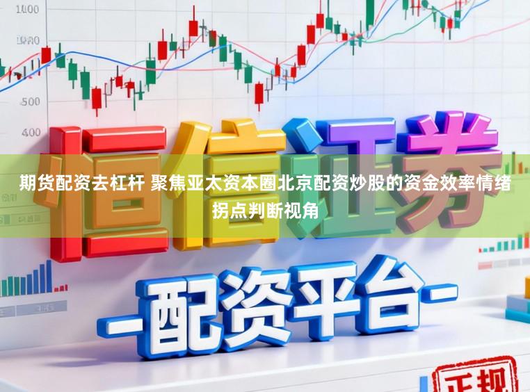 期货配资去杠杆 聚焦亚太资本圈北京配资炒股的资金效率情绪拐点判断视角