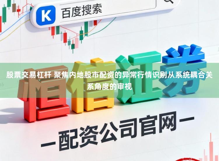 股票交易杠杆 聚焦内地股市配资的异常行情识别从系统耦合关系角度的审视