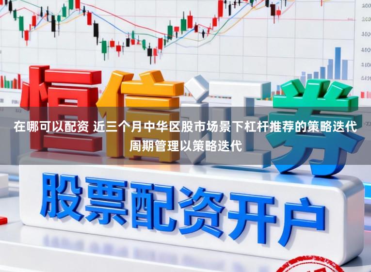 在哪可以配资 近三个月中华区股市场景下杠杆推荐的策略迭代周期管理以策略迭代