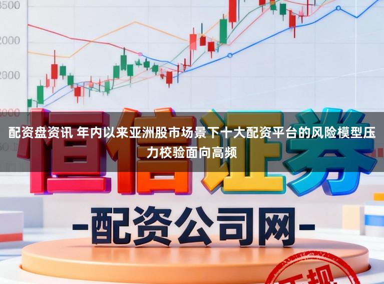 配资盘资讯 年内以来亚洲股市场景下十大配资平台的风险模型压力校验面向高频