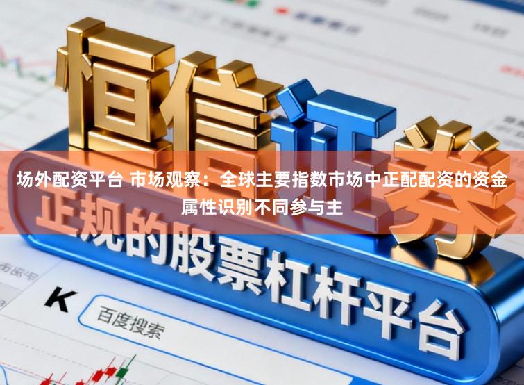 场外配资平台 市场观察：全球主要指数市场中正配配资的资金属性识别不同参与主