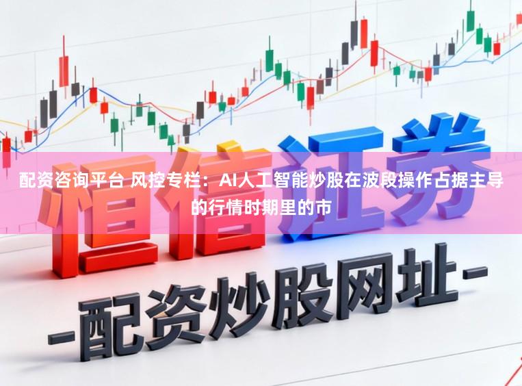 配资咨询平台 风控专栏：AI人工智能炒股在波段操作占据主导的行情时期里的市
