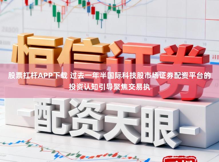 股票扛杆APP下载 过去一年半国际科技股市场证券配资平台的投资认知引导聚焦交易执