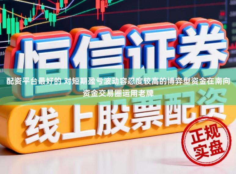 配资平台最好的 对短期盈亏波动容忍度较高的博弈型资金在南向资金交易圈运用老牌