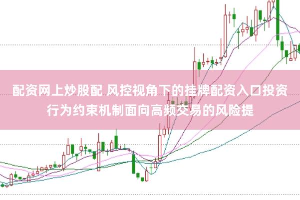 配资网上炒股配 风控视角下的挂牌配资入口投资行为约束机制面向高频交易的风险提
