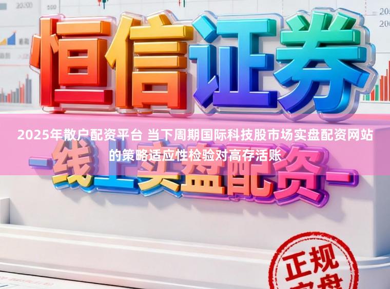 2025年散户配资平台 当下周期国际科技股市场实盘配资网站的策略适应性检验对高存活账
