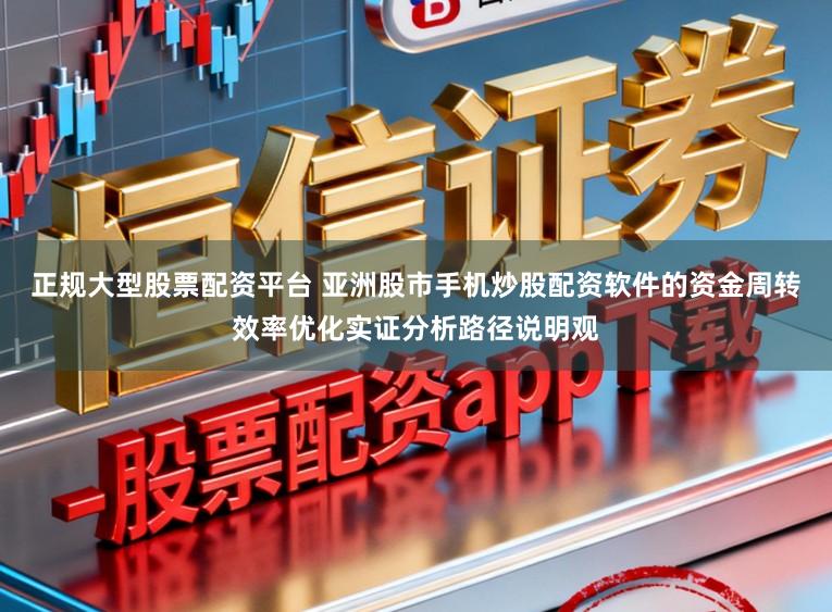 正规大型股票配资平台 亚洲股市手机炒股配资软件的资金周转效率优化实证分析路径说明观