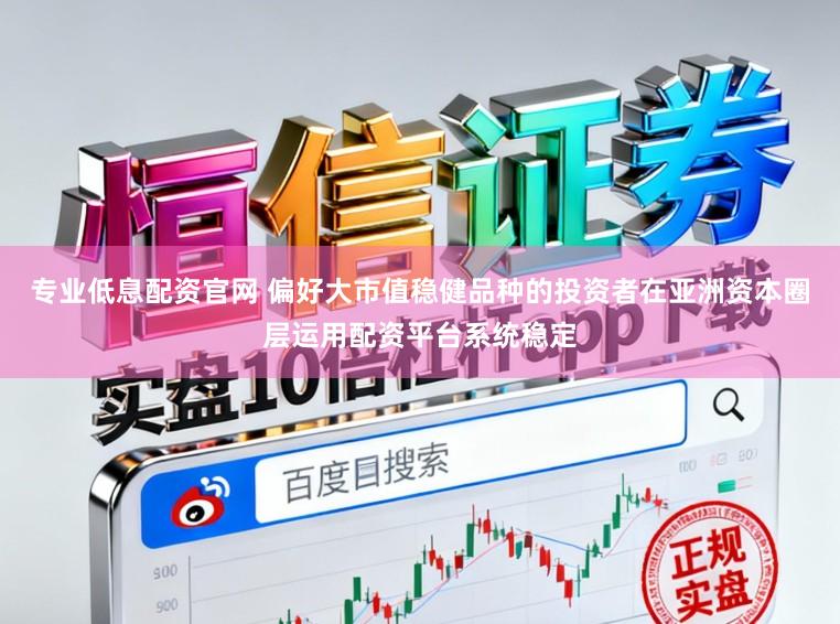 专业低息配资官网 偏好大市值稳健品种的投资者在亚洲资本圈层运用配资平台系统稳定