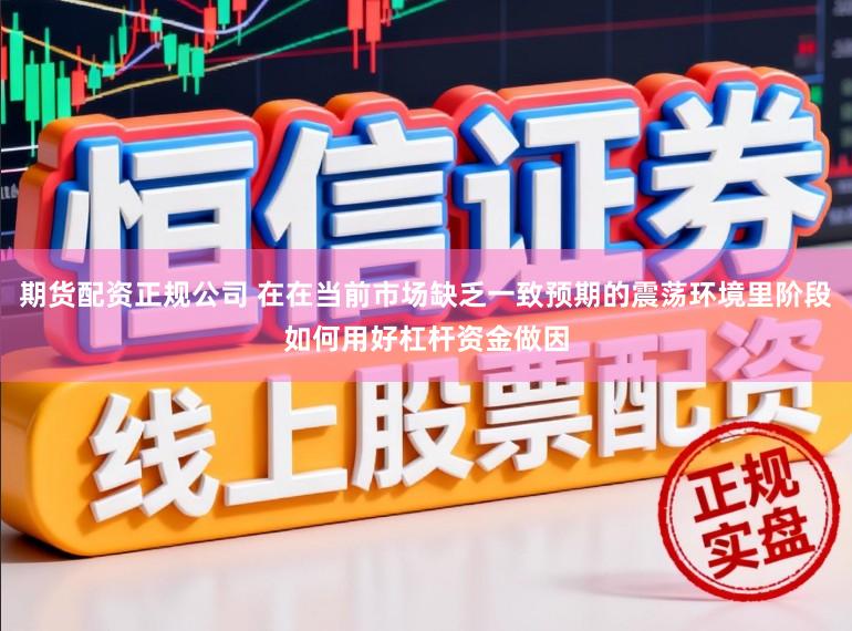 期货配资正规公司 在在当前市场缺乏一致预期的震荡环境里阶段如何用好杠杆资金做因