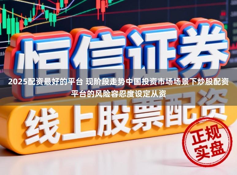 2025配资最好的平台 现阶段走势中国投资市场场景下炒股配资平台的风险容忍度设定从资