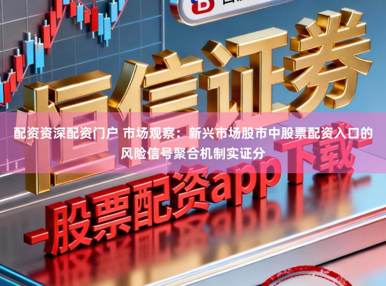 配资资深配资门户 市场观察：新兴市场股市中股票配资入口的风险信号聚合机制实证分