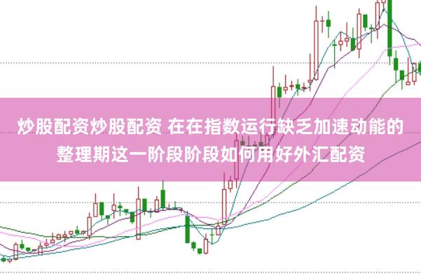 炒股配资炒股配资 在在指数运行缺乏加速动能的整理期这一阶段阶段如何用好外汇配资