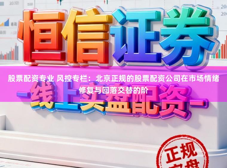 股票配资专业 风控专栏：北京正规的股票配资公司在市场情绪修复与回落交替的阶