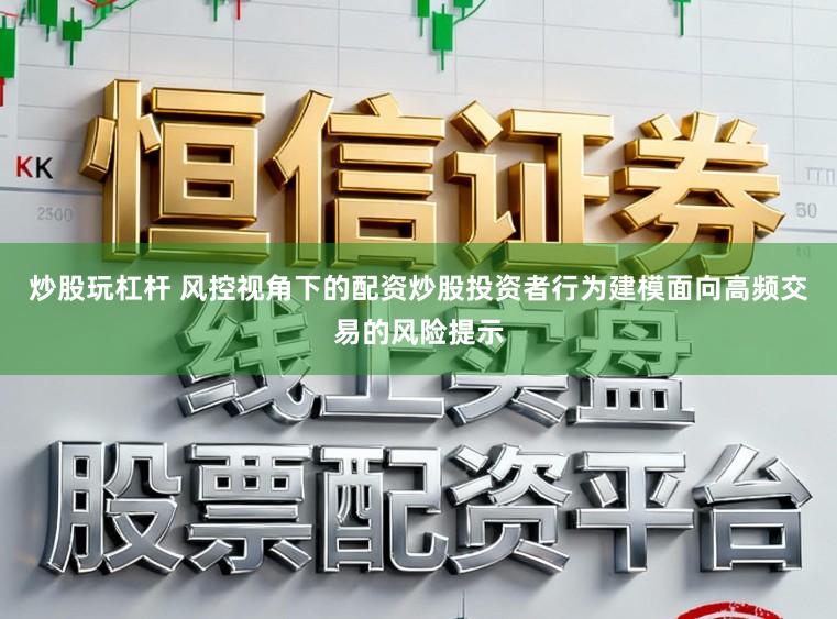 炒股玩杠杆 风控视角下的配资炒股投资者行为建模面向高频交易的风险提示