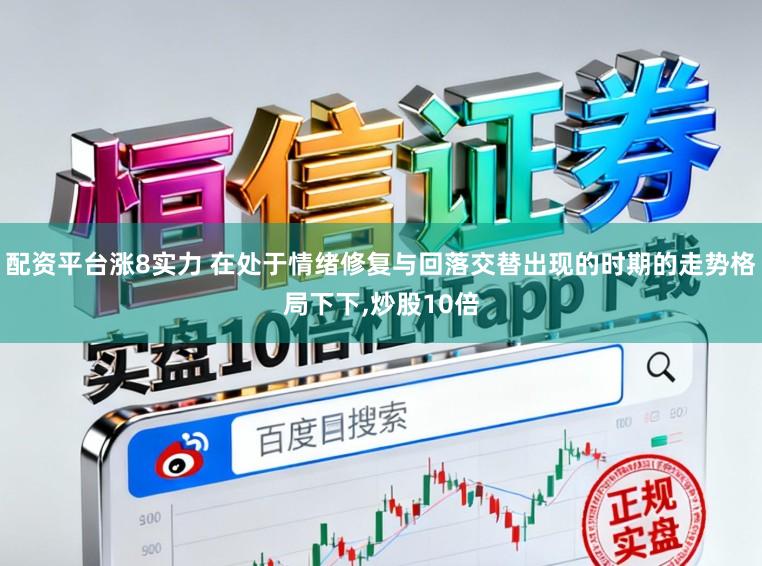 配资平台涨8实力 在处于情绪修复与回落交替出现的时期的走势格局下下，炒股10倍