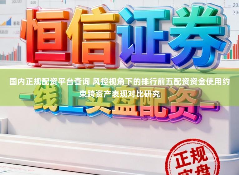 国内正规配资平台查询 风控视角下的排行前五配资资金使用约束跨资产表现对比研究