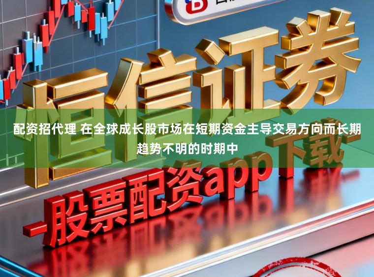 配资招代理 在全球成长股市场在短期资金主导交易方向而长期趋势不明的时期中