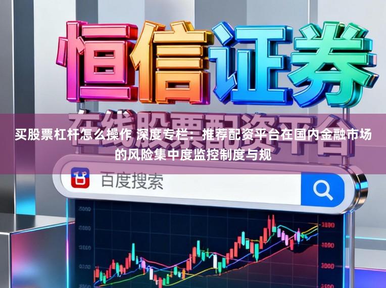 买股票杠杆怎么操作 深度专栏：推荐配资平台在国内金融市场的风险集中度监控制度与规